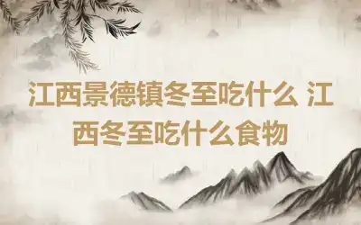 江西景德镇冬至吃什么 江西冬至吃什么食物