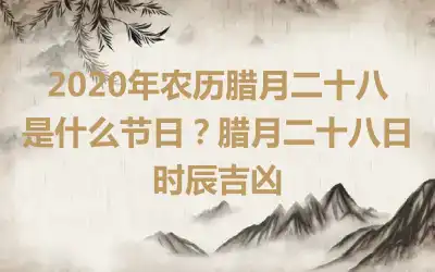 2020年农历腊月二十八是什么节日？腊月二十八日时辰吉凶