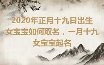 2020年正月十九日出生女宝宝如何取名,一月十九女宝宝起名