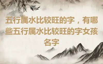 五行属水比较旺的字，有哪些五行属水比较旺的字女孩名字