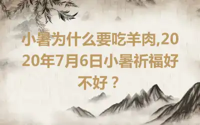 小暑为什么要吃羊肉,2020年7月6日小暑祈福好不好？
