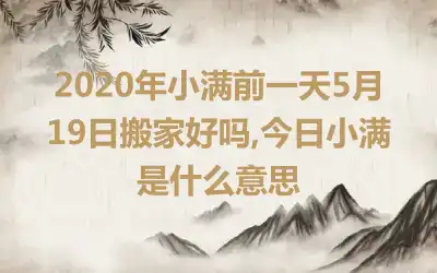 2020年小满前一天5月19日搬家好吗,今日小满是什么意思