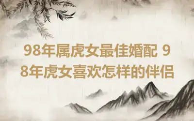 98年属虎女最佳婚配 98年虎女喜欢怎样的伴侣