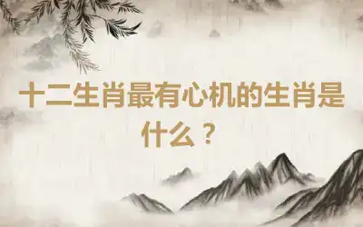 十二生肖最有心机的生肖是什么？