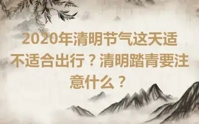 2020年清明节气这天适不适合出行？清明踏青要注意什么？