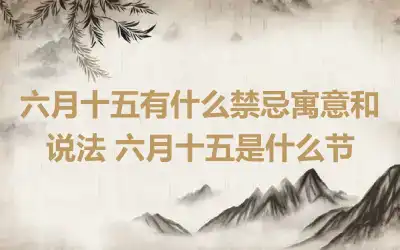 六月十五有什么禁忌寓意和说法 六月十五是什么节