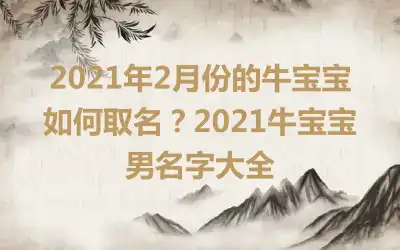 2021年2月份的牛宝宝如何取名？2021牛宝宝男名字大全