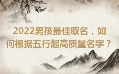 2022男孩最佳取名，如何根据五行起高质量名字？
