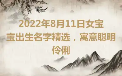 2022年8月11日女宝宝出生名字精选，寓意聪明伶俐