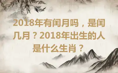2018年有闰月吗，是闰几月？2018年出生的人是什么生肖？