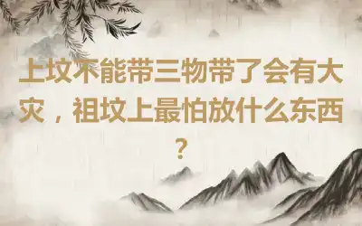 上坟不能带三物带了会有大灾，祖坟上最怕放什么东西？