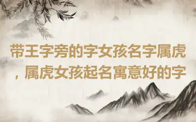 带王字旁的字女孩名字属虎，属虎女孩起名寓意好的字
