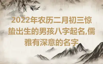 2022年农历二月初三惊蛰出生的男孩八字起名,儒雅有深意的名字