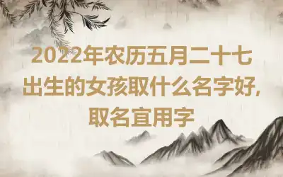 2022年农历五月二十七出生的女孩取什么名字好,取名宜用字