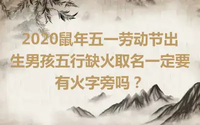 2020鼠年五一劳动节出生男孩五行缺火取名一定要有火字旁吗?