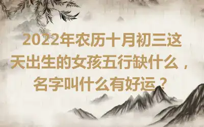 2022年农历十月初三这天出生的女孩五行缺什么，名字叫什么有好运？