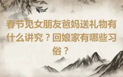 春节见女朋友爸妈送礼物有什么讲究？回娘家有哪些习俗？