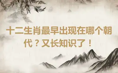 十二生肖最早出现在哪个朝代？又长知识了！