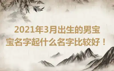 2021年3月出生的男宝宝名字起什么名字比较好！