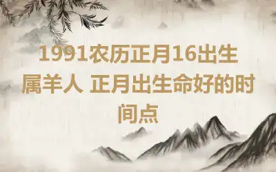 1991农历正月16出生属羊人 正月出生命好的时间点