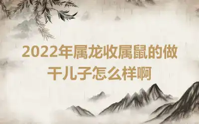 2022年属龙收属鼠的做干儿子怎么样啊