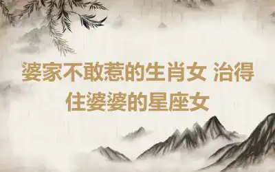 婆家不敢惹的生肖女 治得住婆婆的星座女