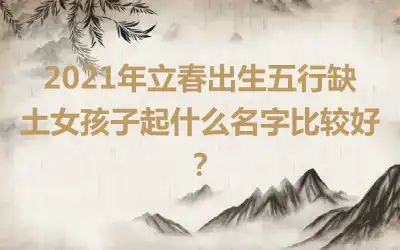 2021年立春出生五行缺土女孩子起什么名字比较好?