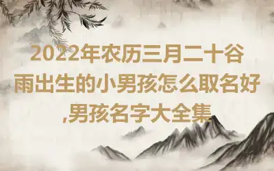 2022年农历三月二十谷雨出生的小男孩怎么取名好,男孩名字大全集