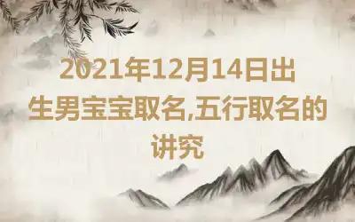 2021年12月14日出生男宝宝取名,五行取名的讲究