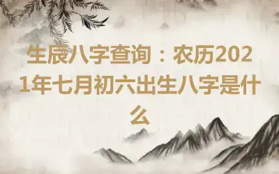 生辰八字查询：农历2021年七月初六出生八字是什么