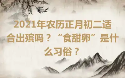 2021年农历正月初二适合出殡吗？“食甜卵”是什么习俗？
