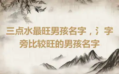 三点水最旺男孩名字，氵字旁比较旺的男孩名字