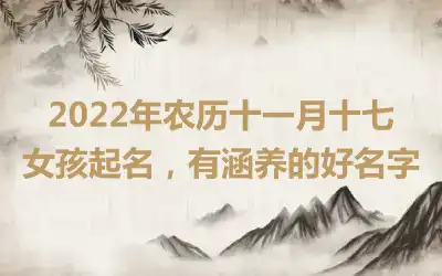 2022年农历十一月十七女孩起名，有涵养的好名字