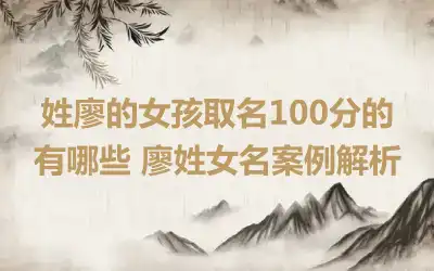 姓廖的女孩取名100分的有哪些 廖姓女名案例解析