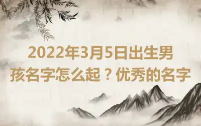 2022年3月5日出生男孩名字怎么起？优秀的名字