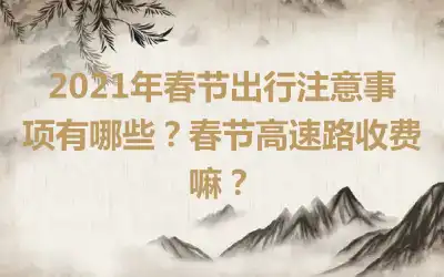 2021年春节出行注意事项有哪些？春节高速路收费嘛？