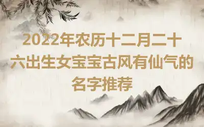 2022年农历十二月二十六出生女宝宝古风有仙气的名字推荐
