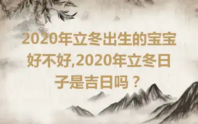 2020年立冬出生的宝宝好不好,2020年立冬日子是吉日吗？