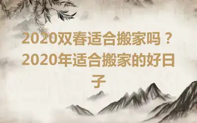 2020双春适合搬家吗？2020年适合搬家的好日子