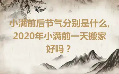 小满前后节气分别是什么,2020年小满前一天搬家好吗？