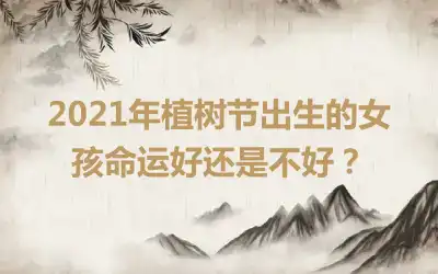 2021年植树节出生的女孩命运好还是不好？