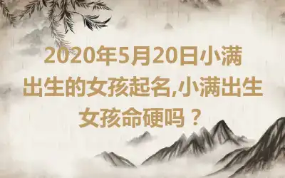 2020年5月20日小满出生的女孩起名,小满出生女孩命硬吗?