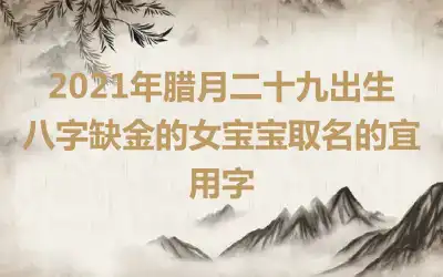 2021年腊月二十九出生八字缺金的女宝宝取名的宜用字