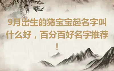 9月出生的猪宝宝起名字叫什么好，百分百好名字推荐！