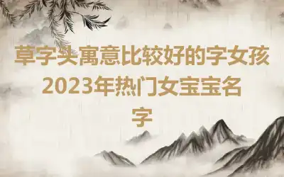 草字头寓意比较好的字女孩 2023年热门女宝宝名字