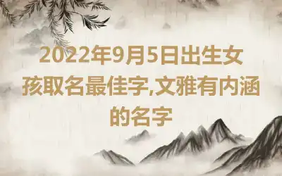 2022年9月5日出生女孩取名最佳字,文雅有内涵的名字