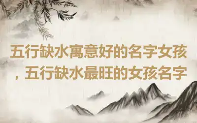 五行缺水寓意好的名字女孩，五行缺水最旺的女孩名字