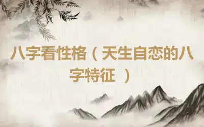 八字看性格（天生自恋的八字特征 ）