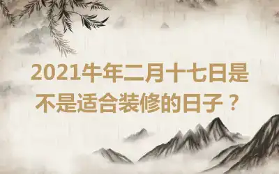 2021牛年二月十七日是不是适合装修的日子？
