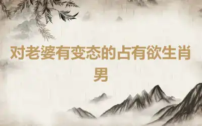 对老婆有变态的占有欲生肖男